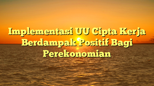 Implementasi UU Cipta Kerja Berdampak Positif Bagi Perekonomian